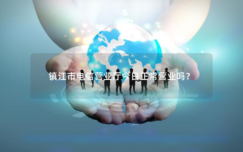 镇江市电信营业厅今日正常营业吗？