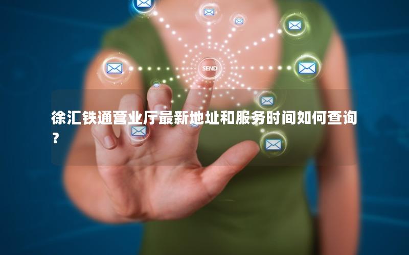 徐汇铁通营业厅最新地址和服务时间如何查询？
