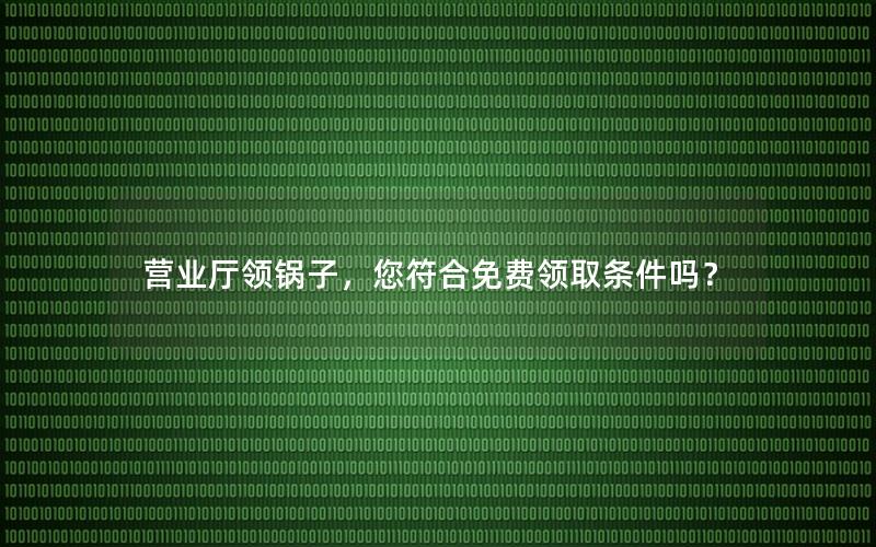 营业厅领锅子，您符合免费领取条件吗？
