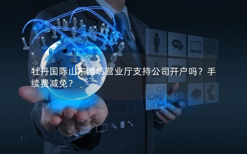 牡丹国际山东潍坊营业厅支持公司开户吗？手续费减免？