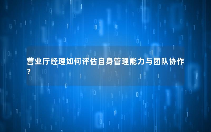 营业厅经理如何评估自身管理能力与团队协作？