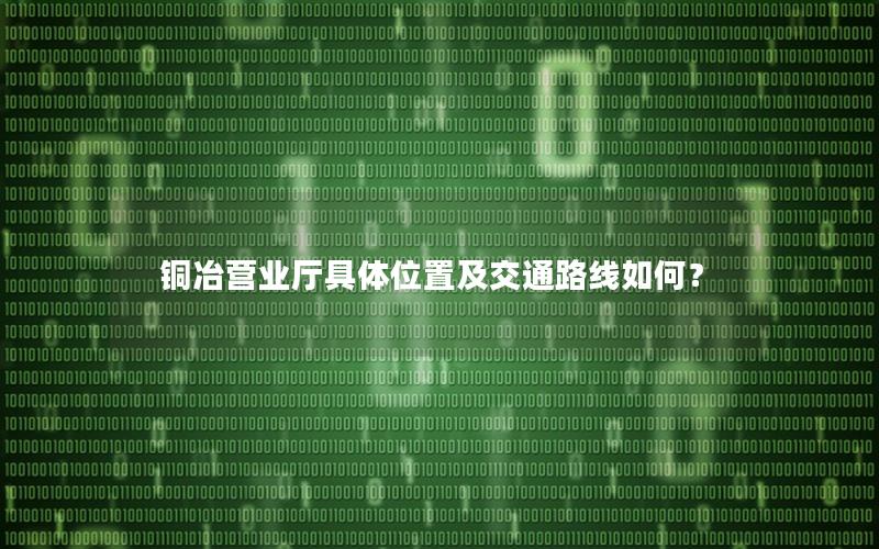铜冶营业厅具体位置及交通路线如何？