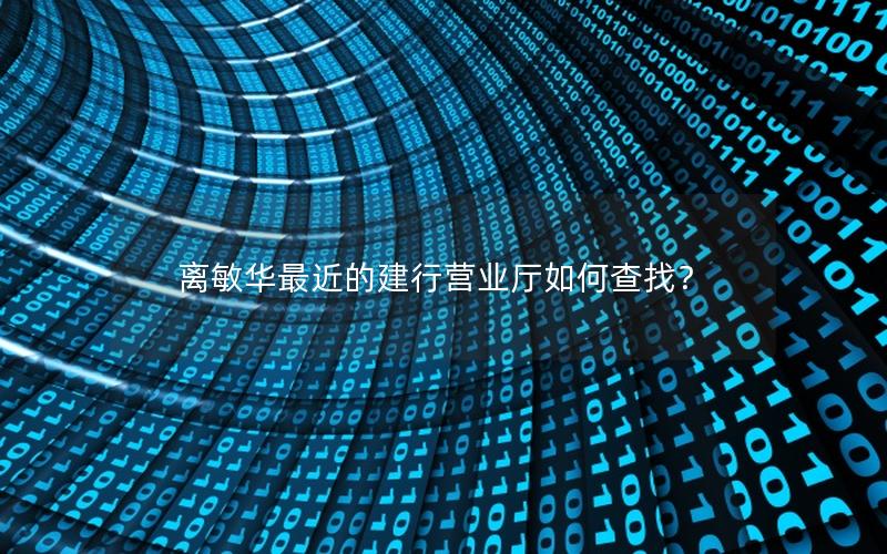 离敏华最近的建行营业厅如何查找？