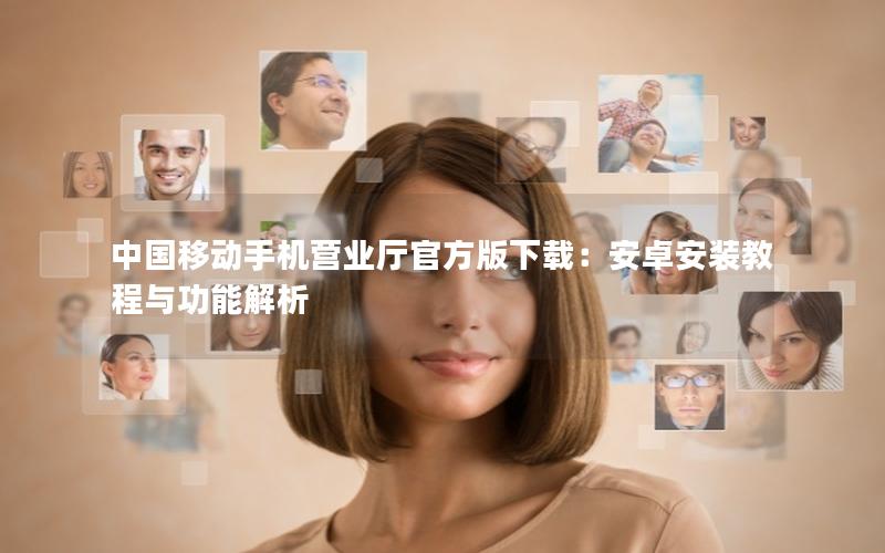 中国移动手机营业厅官方版下载：安卓安装教程与功能解析