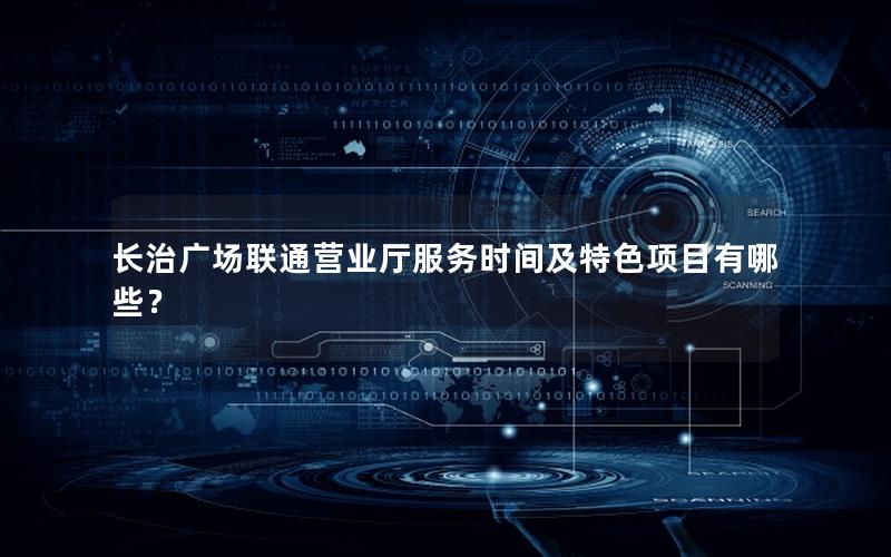 长治广场联通营业厅服务时间及特色项目有哪些？