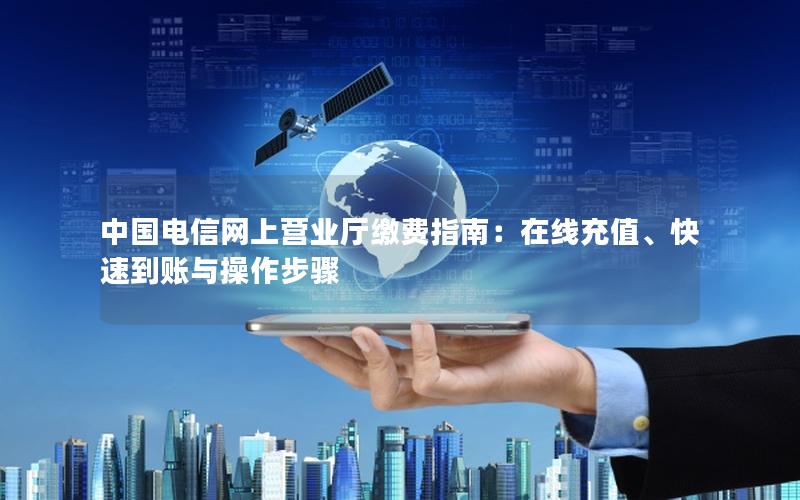 中国电信网上营业厅缴费指南：在线充值、快速到账与操作步骤