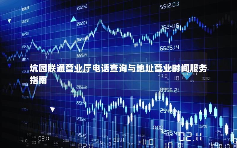 坑园联通营业厅电话查询与地址营业时间服务指南