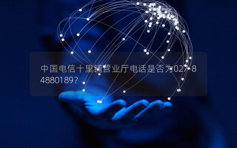 中国电信十里铺营业厅电话是否为027-84880189？