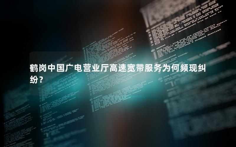 鹤岗中国广电营业厅高速宽带服务为何频现纠纷？