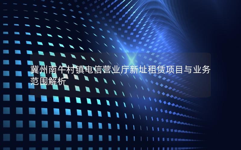 冀州南午村镇电信营业厅新址租赁项目与业务范围解析