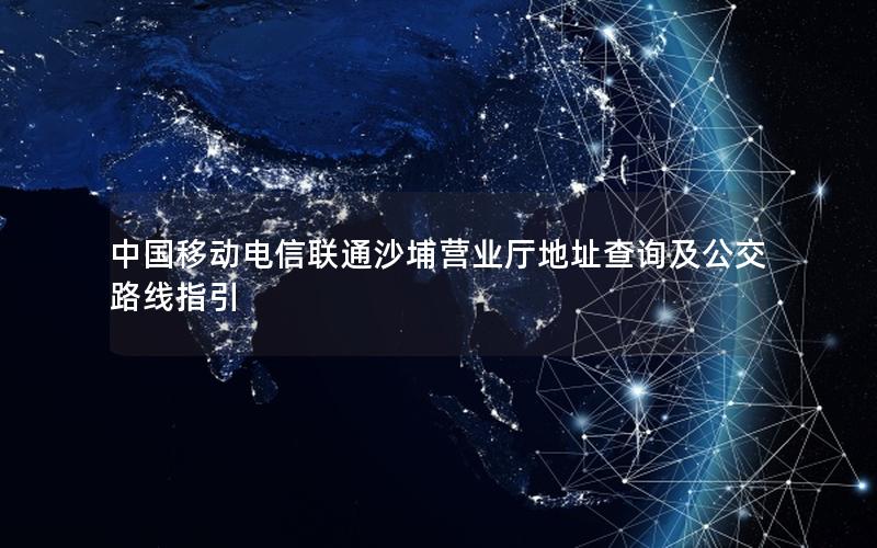 中国移动电信联通沙埔营业厅地址查询及公交路线指引