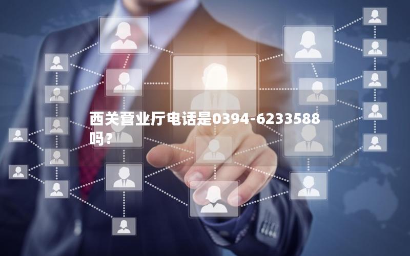 西关营业厅电话是0394-6233588吗？