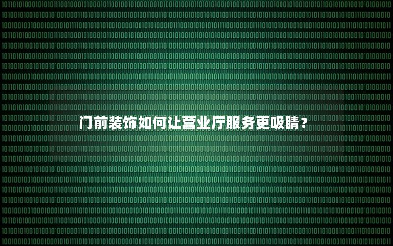 门前装饰如何让营业厅服务更吸睛？