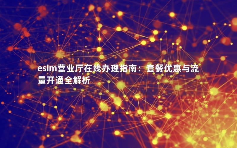 esim营业厅在线办理指南：套餐优惠与流量开通全解析