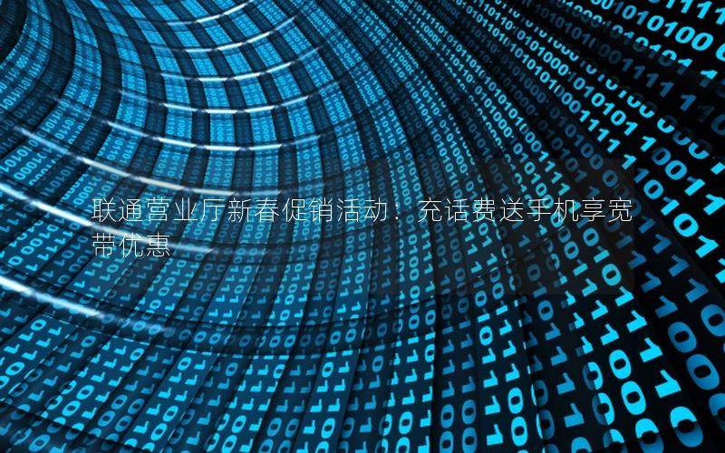 联通营业厅新春促销活动：充话费送手机享宽带优惠