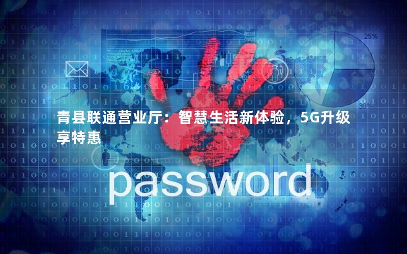 青县联通营业厅：智慧生活新体验，5G升级享特惠