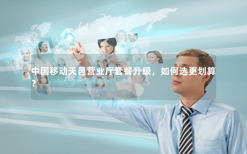 中国移动天邑营业厅套餐升级，如何选更划算？