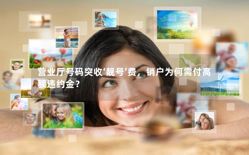 营业厅号码突收‘靓号’费，销户为何需付高额违约金？
