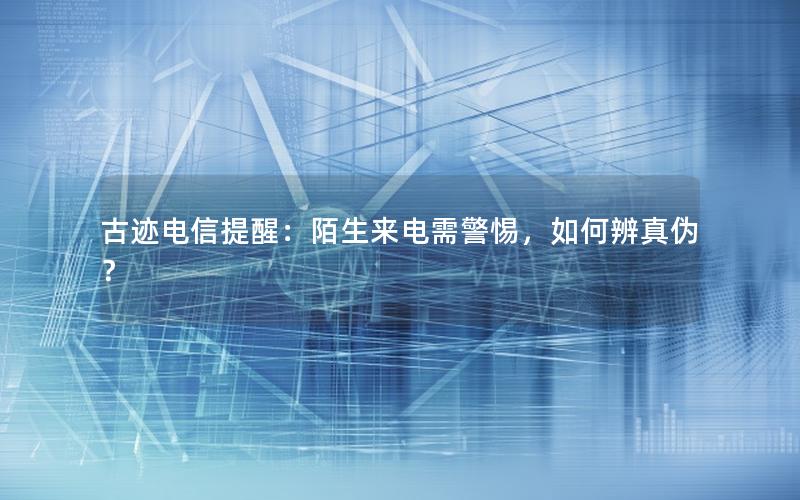 古迹电信提醒：陌生来电需警惕，如何辨真伪？