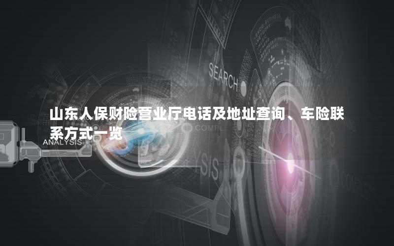 山东人保财险营业厅电话及地址查询、车险联系方式一览