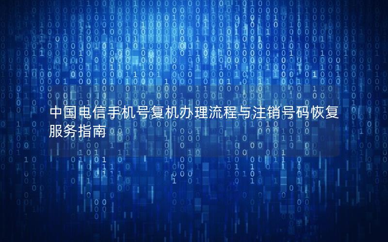 中国电信手机号复机办理流程与注销号码恢复服务指南