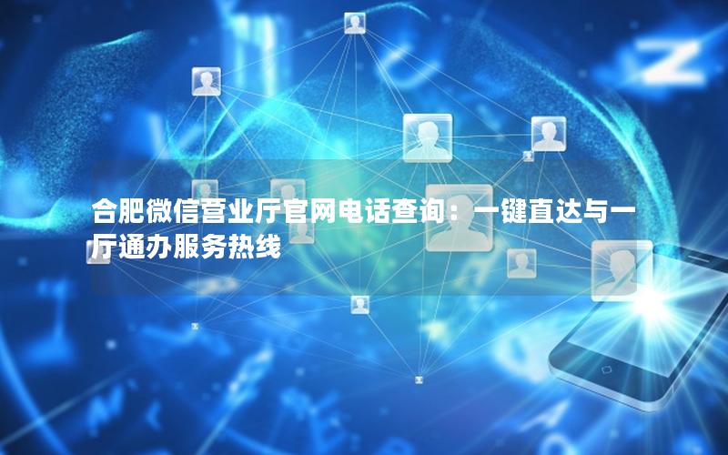 合肥微信营业厅官网电话查询：一键直达与一厅通办服务热线