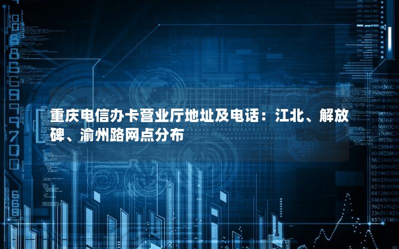 重庆电信办卡营业厅地址及电话：江北、解放碑、渝州路网点分布