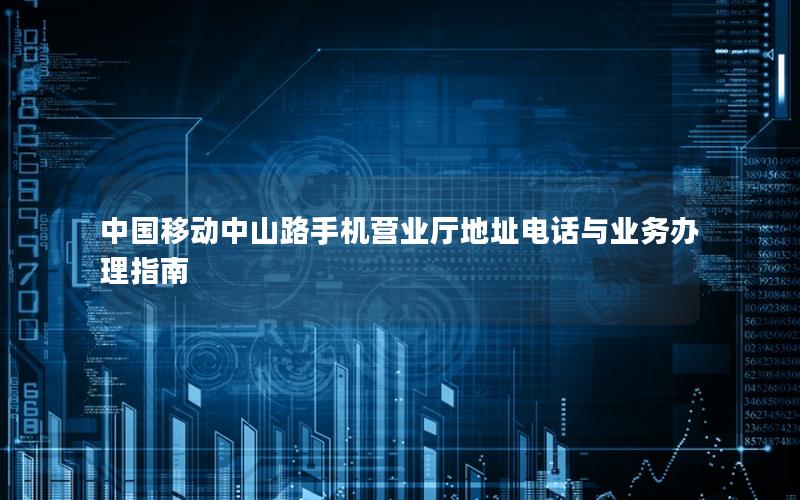 中国移动中山路手机营业厅地址电话与业务办理指南