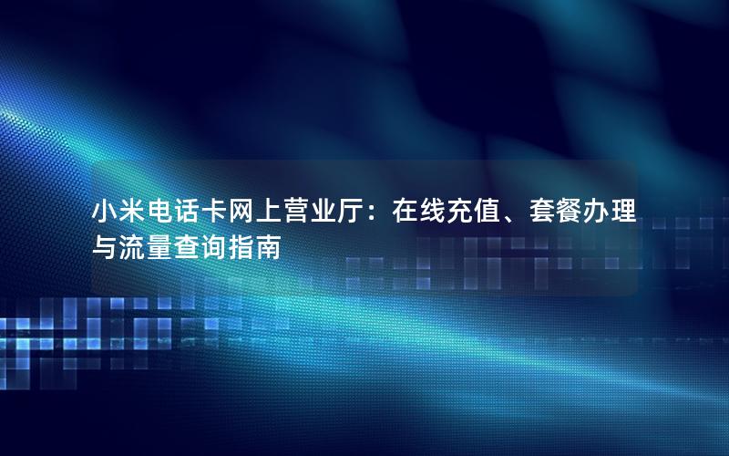 小米电话卡网上营业厅：在线充值、套餐办理与流量查询指南