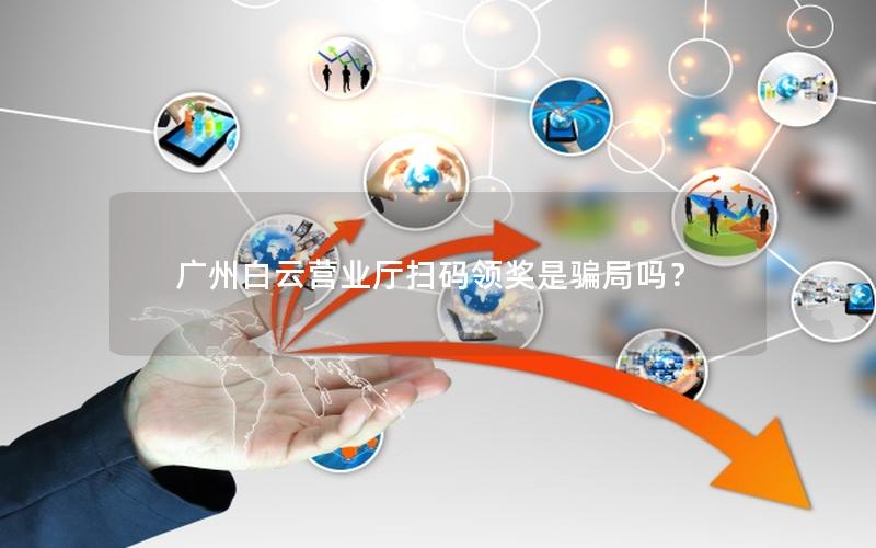 广州白云营业厅扫码领奖是骗局吗？