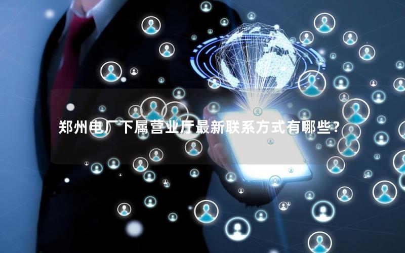 郑州电厂下属营业厅最新联系方式有哪些？