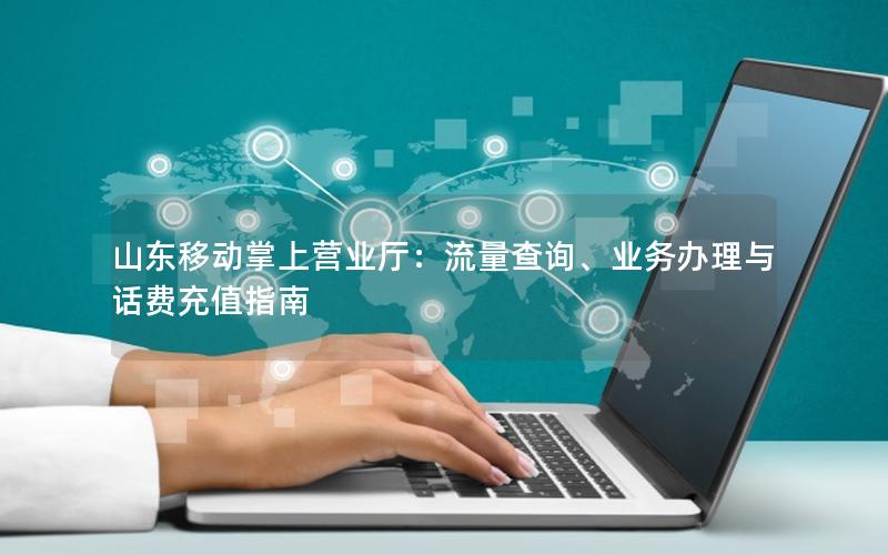 山东移动掌上营业厅：流量查询、业务办理与话费充值指南