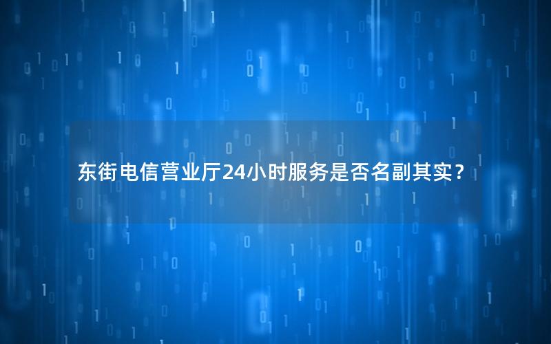 东街电信营业厅24小时服务是否名副其实？
