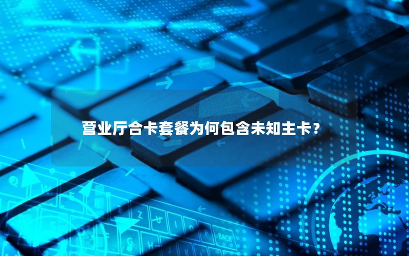 营业厅合卡套餐为何包含未知主卡？