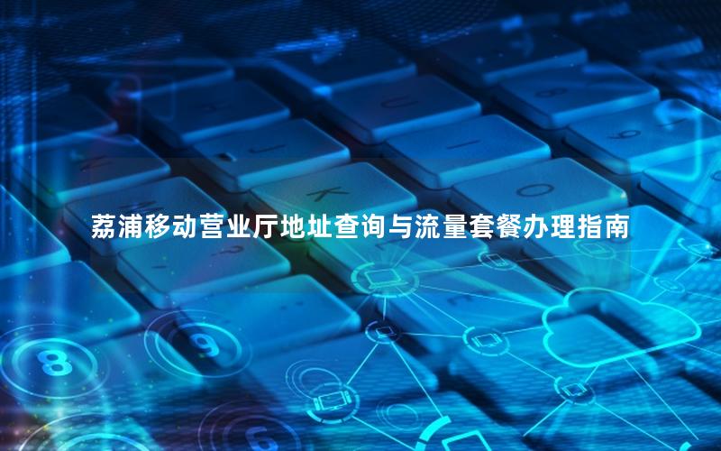 荔浦移动营业厅地址查询与流量套餐办理指南