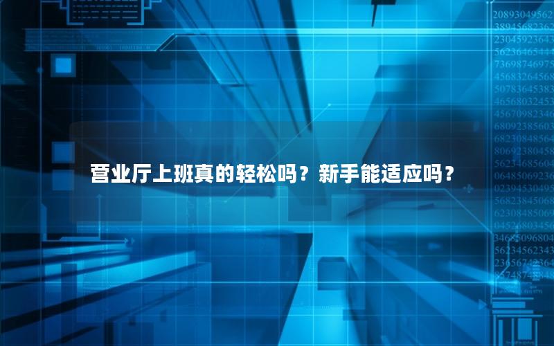 营业厅上班真的轻松吗？新手能适应吗？