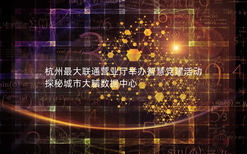 杭州最大联通营业厅举办智慧党建活动 探秘城市大脑数据中心