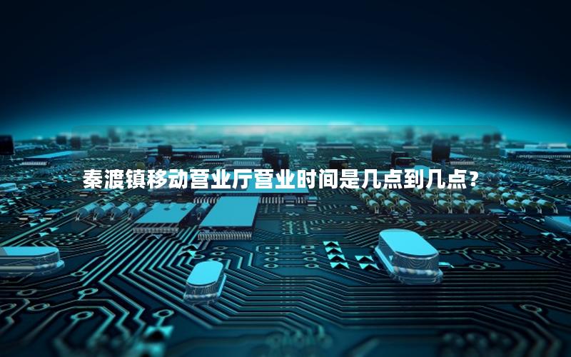 秦渡镇移动营业厅营业时间是几点到几点？