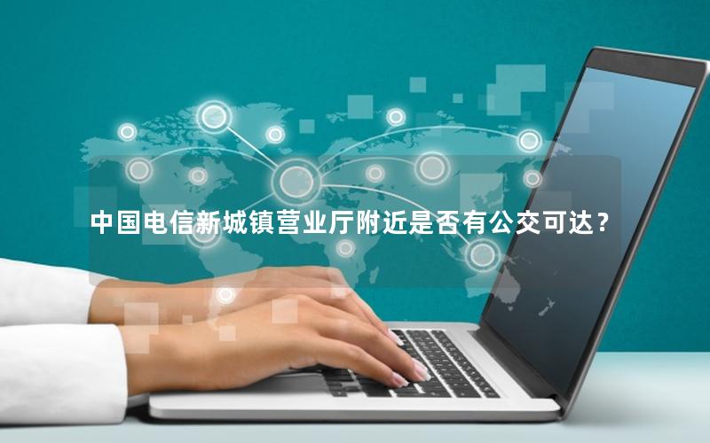 中国电信新城镇营业厅附近是否有公交可达？