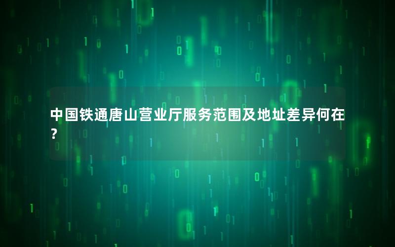 中国铁通唐山营业厅服务范围及地址差异何在？