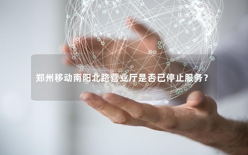 郑州移动南阳北路营业厅是否已停止服务？