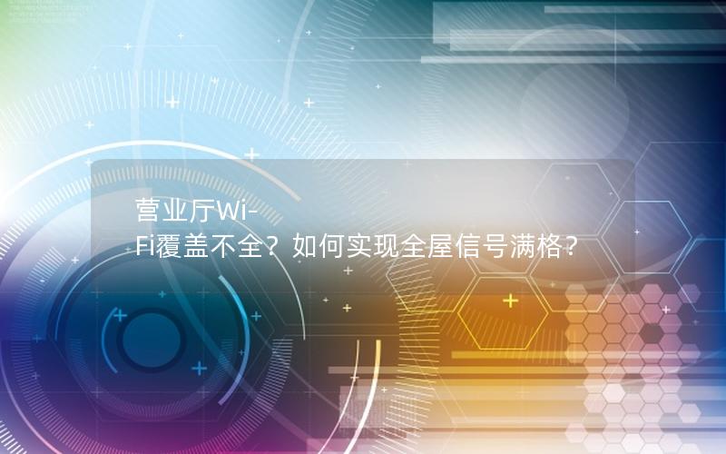 营业厅Wi-Fi覆盖不全？如何实现全屋信号满格？