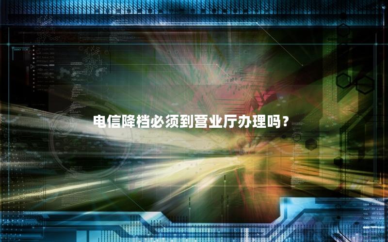 电信降档必须到营业厅办理吗？