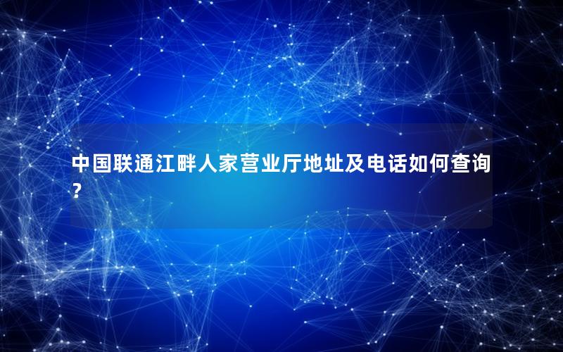 中国联通江畔人家营业厅地址及电话如何查询？