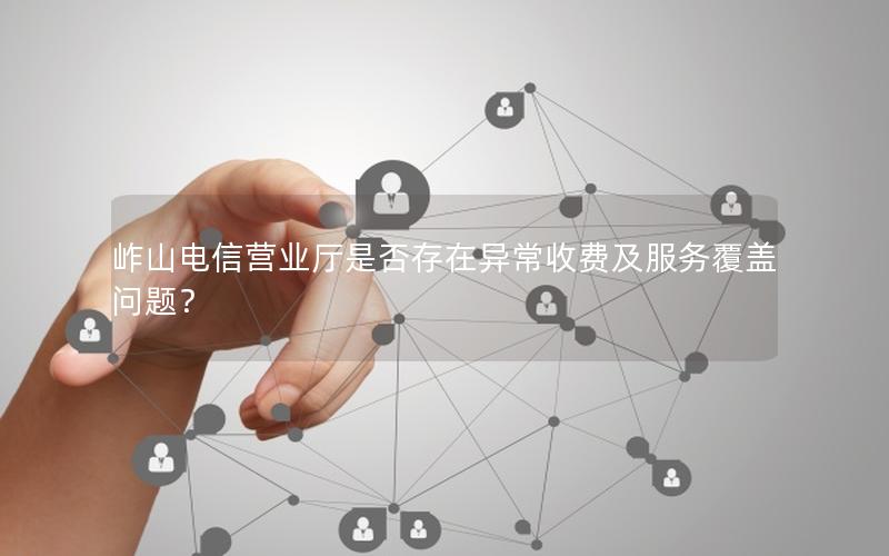 岞山电信营业厅是否存在异常收费及服务覆盖问题？