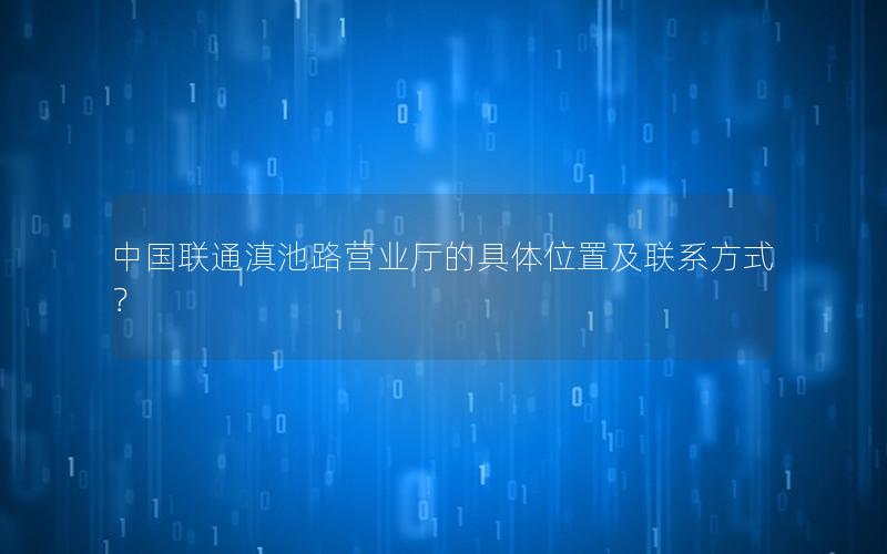 中国联通滇池路营业厅的具体位置及联系方式？
