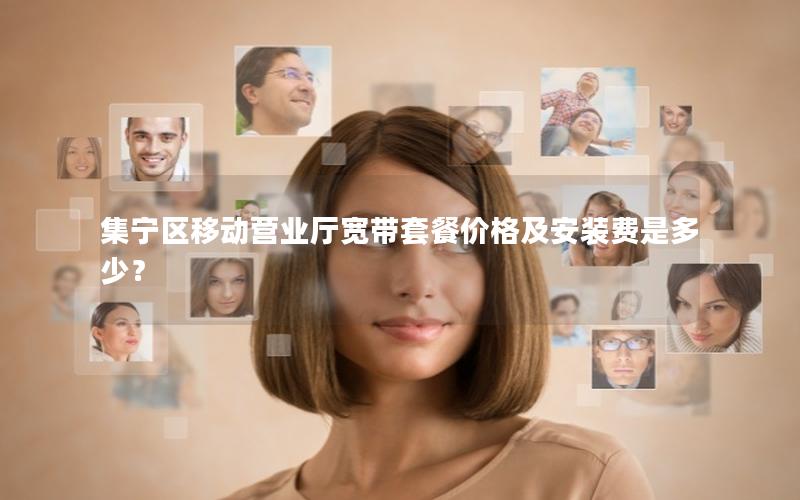 集宁区移动营业厅宽带套餐价格及安装费是多少？