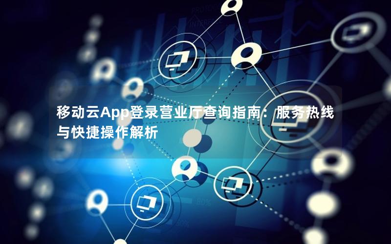 移动云App登录营业厅查询指南：服务热线与快捷操作解析