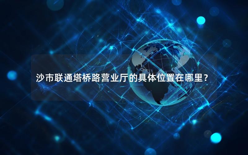 沙市联通塔桥路营业厅的具体位置在哪里？
