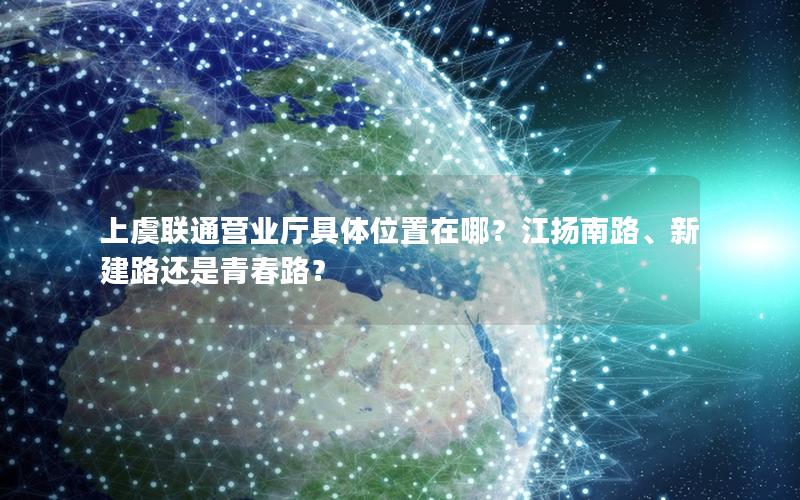 上虞联通营业厅具体位置在哪？江扬南路、新建路还是青春路？